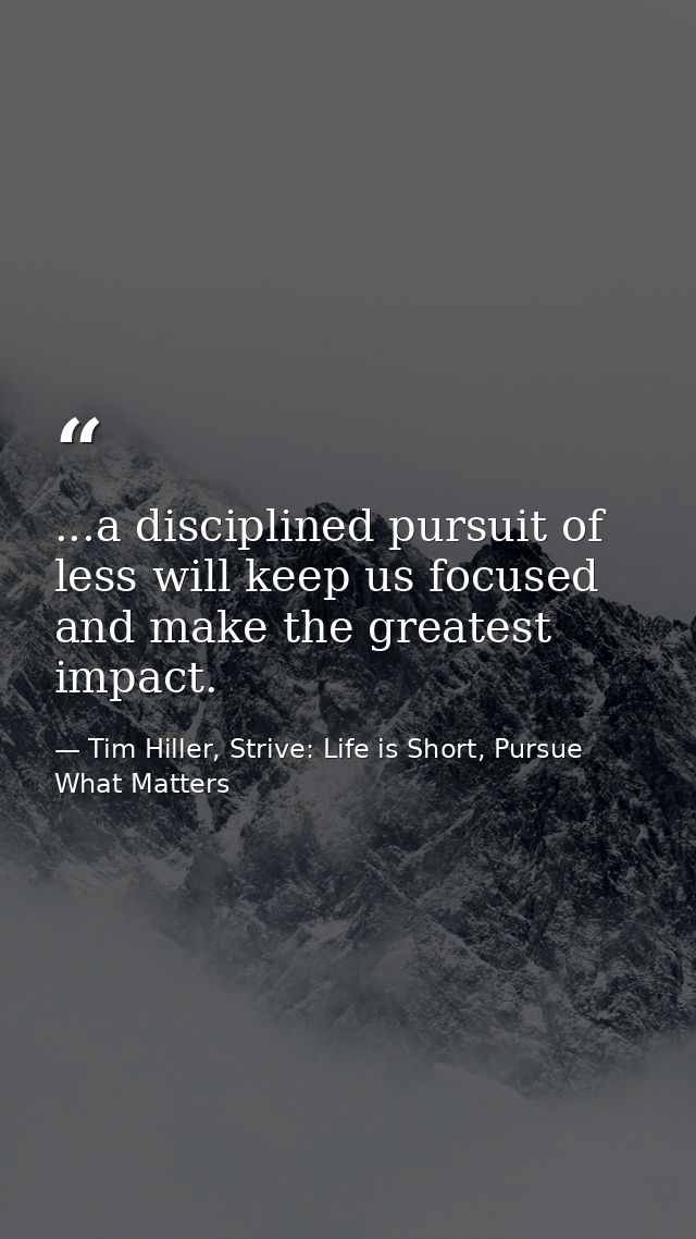 ...a disciplined pursuit of less will keep us focused and make the greatest impact. — Tim Hiller, Strive: Life is Short, Pursue What Matters