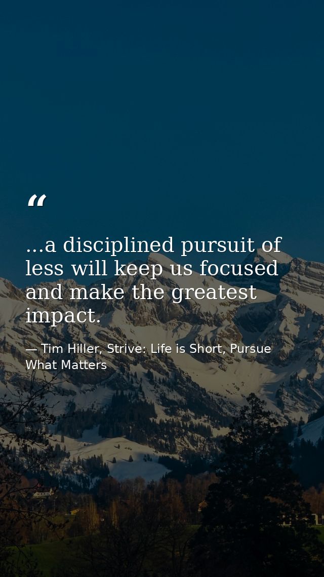 ...a disciplined pursuit of less will keep us focused and make the greatest impact. — Tim Hiller, Strive: Life is Short, Pursue What Matters