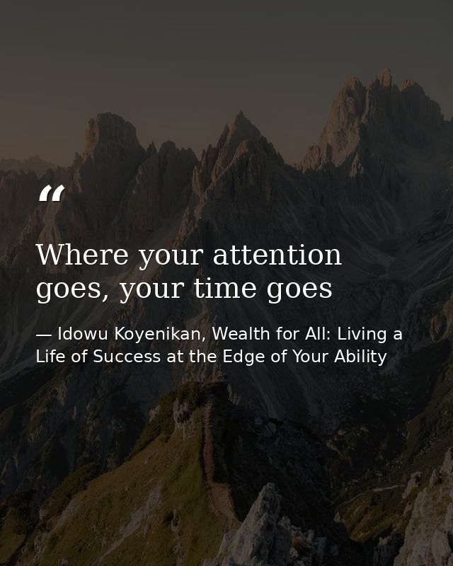 Where your attention goes, your time goes — Idowu Koyenikan, Wealth for All: Living a Life of Success at the Edge of Your Ability