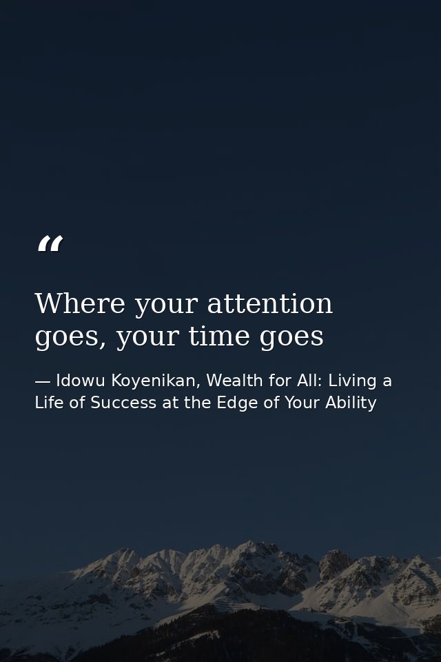 Where your attention goes, your time goes — Idowu Koyenikan, Wealth for All: Living a Life of Success at the Edge of Your Ability