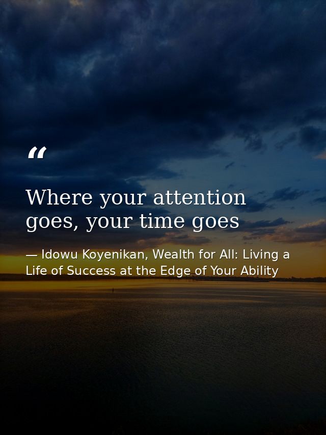 Where your attention goes, your time goes — Idowu Koyenikan, Wealth for All: Living a Life of Success at the Edge of Your Ability