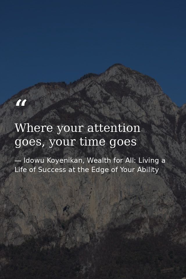 Where your attention goes, your time goes — Idowu Koyenikan, Wealth for All: Living a Life of Success at the Edge of Your Ability