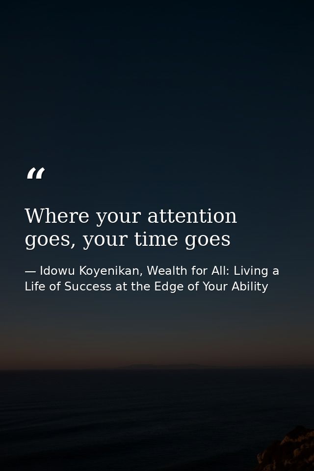 Where your attention goes, your time goes — Idowu Koyenikan, Wealth for All: Living a Life of Success at the Edge of Your Ability