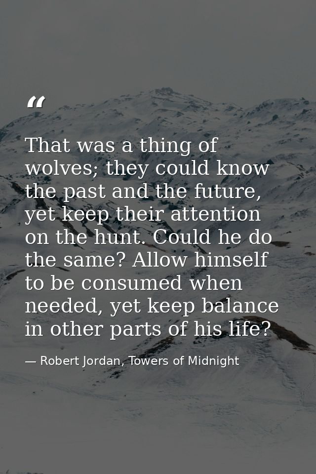 That was a thing of wolves; they could know the past and the future, yet keep their attention on the hunt. Could he do t — Robert Jordan, Towers of Midnight