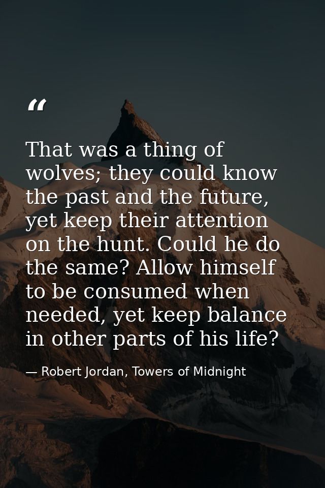 That was a thing of wolves; they could know the past and the future, yet keep their attention on the hunt. Could he do t — Robert Jordan, Towers of Midnight