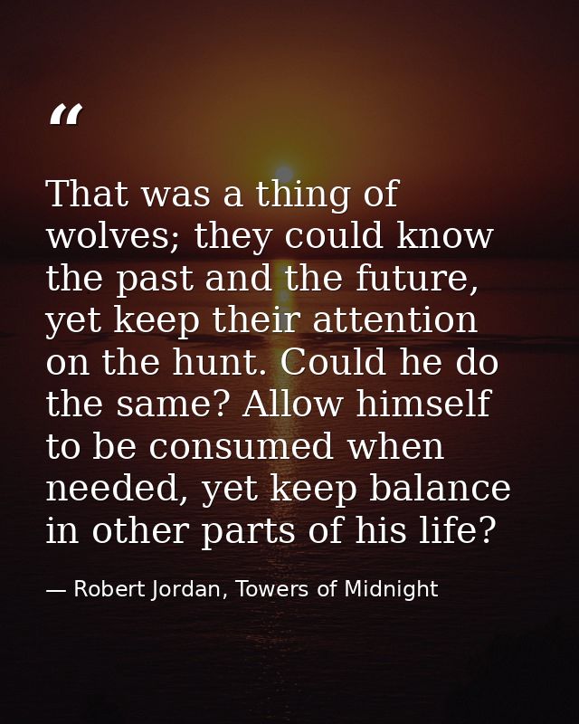 That was a thing of wolves; they could know the past and the future, yet keep their attention on the hunt. Could he do t — Robert Jordan, Towers of Midnight