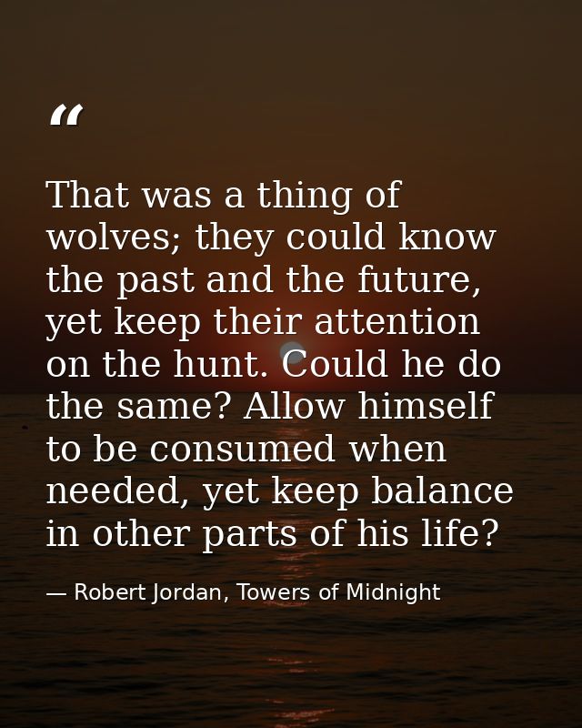 That was a thing of wolves; they could know the past and the future, yet keep their attention on the hunt. Could he do t — Robert Jordan, Towers of Midnight