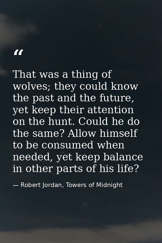 That was a thing of wolves; they could know the past and the future, yet keep their attention on the hunt. Could he do t — Robert Jordan, Towers of Midnight