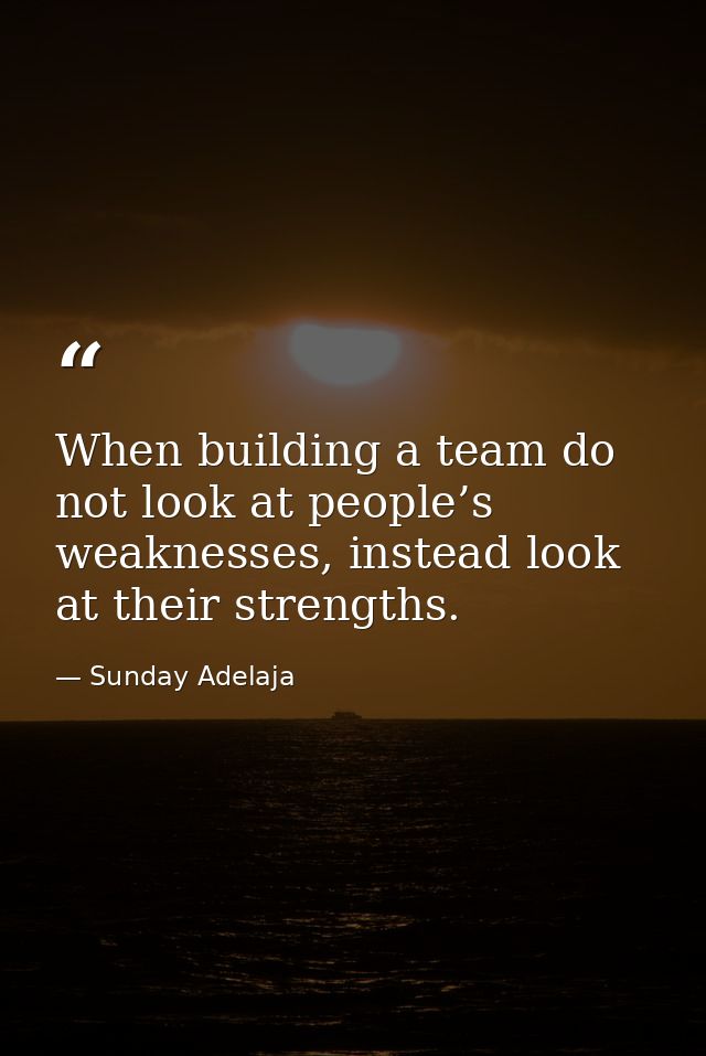When building a team do not look at people’s weaknesses, instead look at their strengths. — Sunday Adelaja