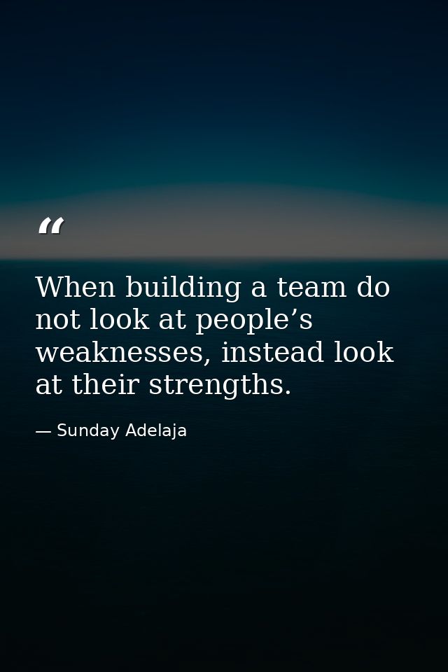 When building a team do not look at people’s weaknesses, instead look at their strengths. — Sunday Adelaja