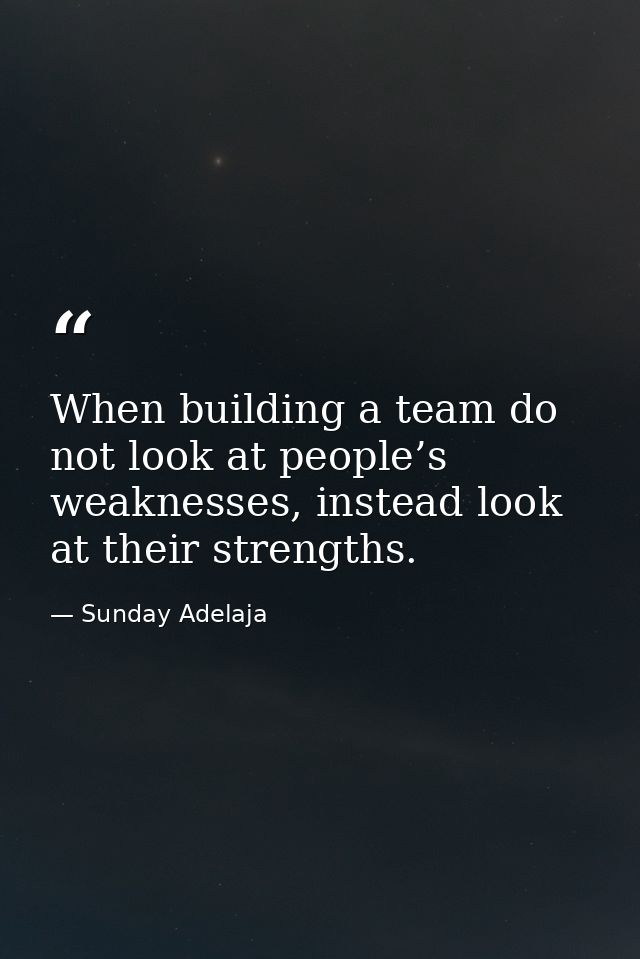 When building a team do not look at people’s weaknesses, instead look at their strengths. — Sunday Adelaja