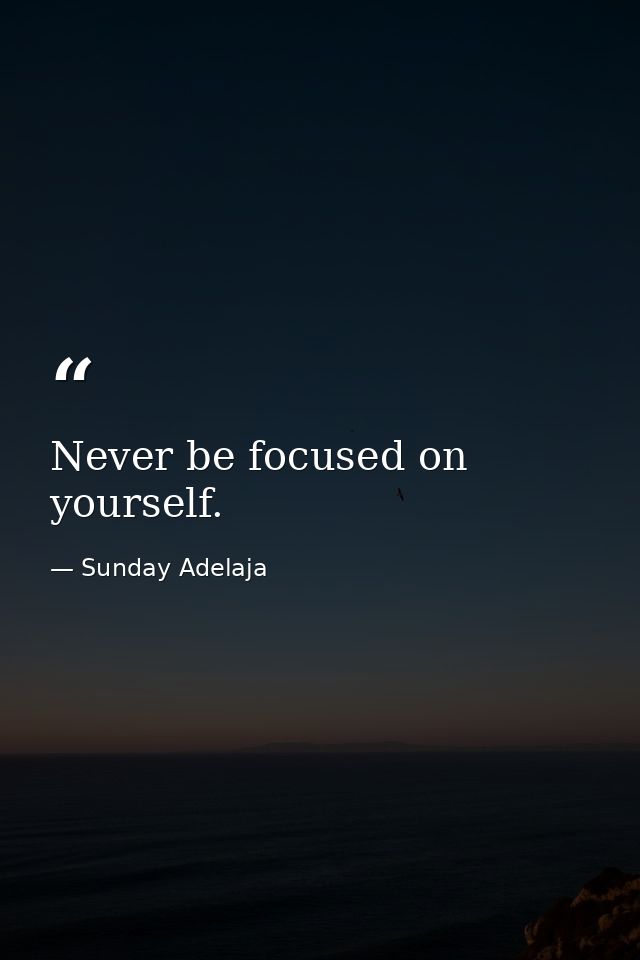 Never be focused on yourself. — Sunday Adelaja