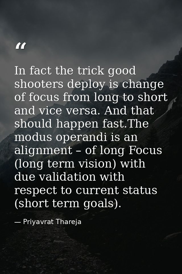 In fact the trick good shooters deploy is change of focus from long to short and vice versa. And that should happen fast — Priyavrat Thareja