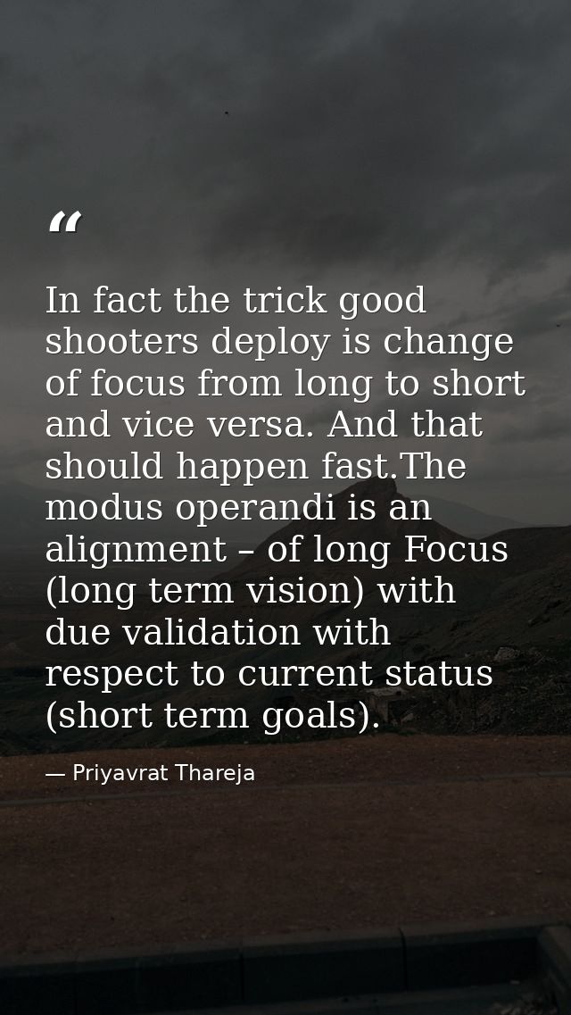 In fact the trick good shooters deploy is change of focus from long to short and vice versa. And that should happen fast — Priyavrat Thareja
