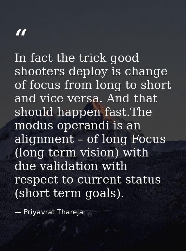 In fact the trick good shooters deploy is change of focus from long to short and vice versa. And that should happen fast — Priyavrat Thareja