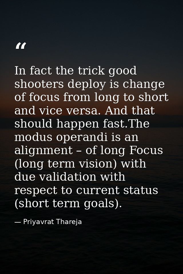 In fact the trick good shooters deploy is change of focus from long to short and vice versa. And that should happen fast — Priyavrat Thareja