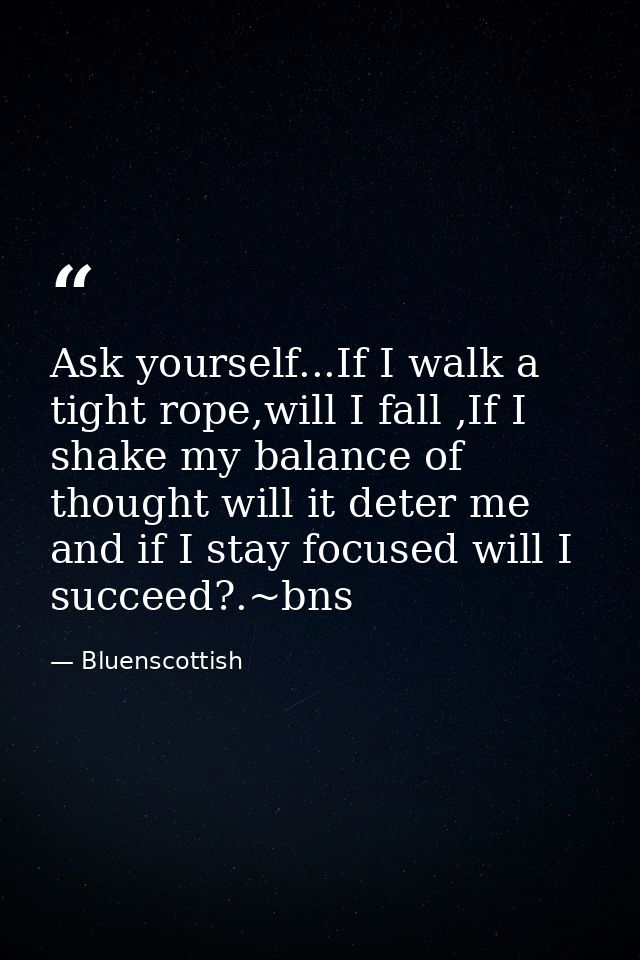 Ask yourself...If I walk a tight rope,will I fall ,If I shake my balance of thought will it deter me and if I stay focus — Bluenscottish