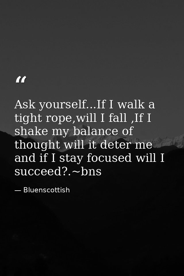Ask yourself...If I walk a tight rope,will I fall ,If I shake my balance of thought will it deter me and if I stay focus — Bluenscottish