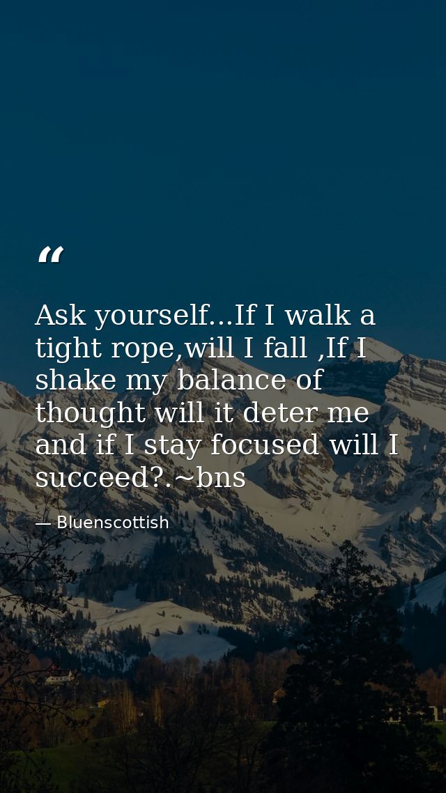 Ask yourself...If I walk a tight rope,will I fall ,If I shake my balance of thought will it deter me and if I stay focus — Bluenscottish
