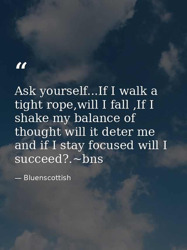 Ask yourself...If I walk a tight rope,will I fall ,If I shake my balance of thought will it deter me and if I stay focus — Bluenscottish