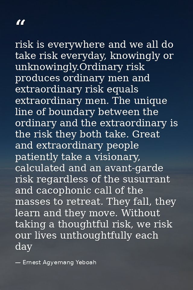 risk is everywhere and we all do take risk everyday, knowingly or unknowingly.Ordinary risk produces ordinary men and ex — Ernest Agyemang Yeboah