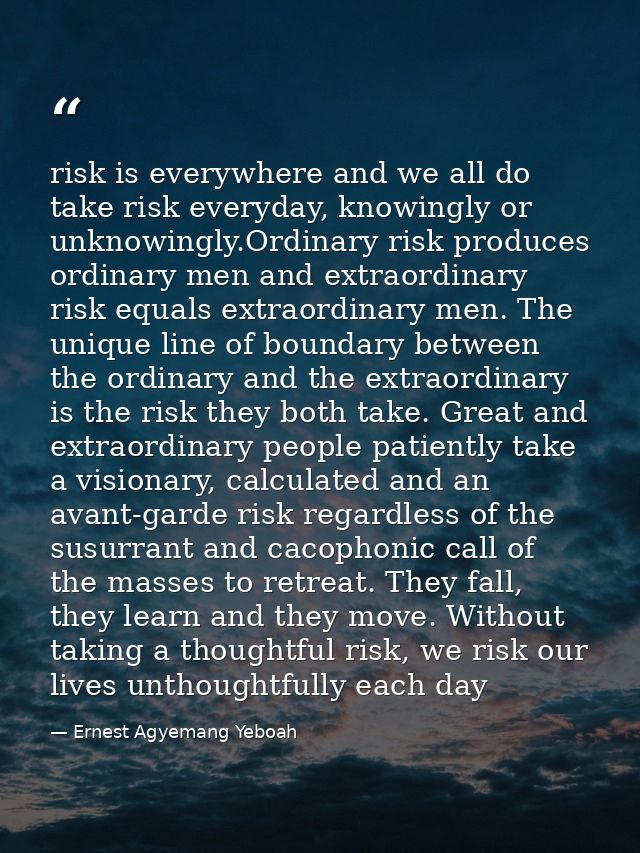 risk is everywhere and we all do take risk everyday, knowingly or unknowingly.Ordinary risk produces ordinary men and ex — Ernest Agyemang Yeboah