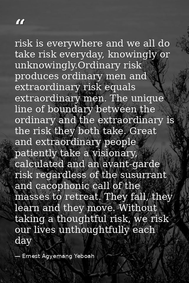 risk is everywhere and we all do take risk everyday, knowingly or unknowingly.Ordinary risk produces ordinary men and ex — Ernest Agyemang Yeboah