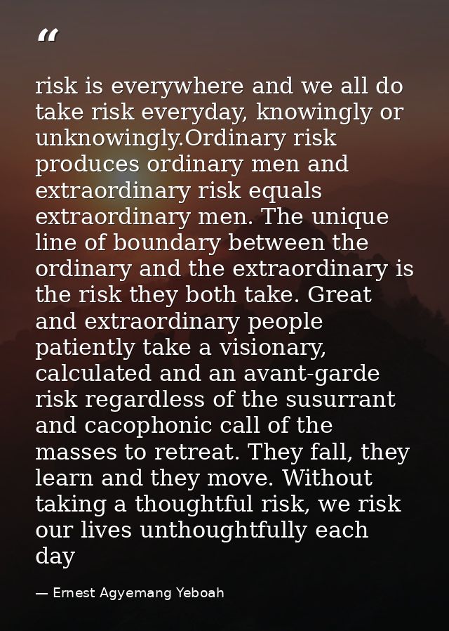 risk is everywhere and we all do take risk everyday, knowingly or unknowingly.Ordinary risk produces ordinary men and ex — Ernest Agyemang Yeboah