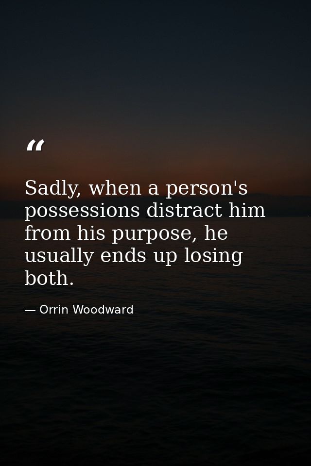 Sadly, when a person's possessions distract him from his purpose, he usually ends up losing both. — Orrin Woodward