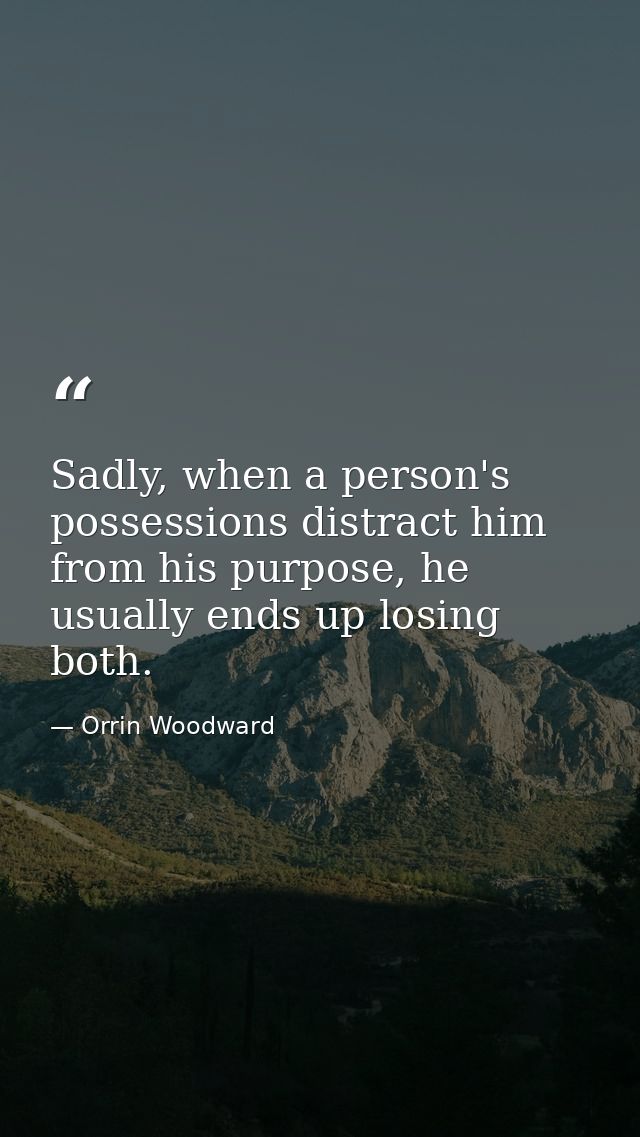 Sadly, when a person's possessions distract him from his purpose, he usually ends up losing both. — Orrin Woodward