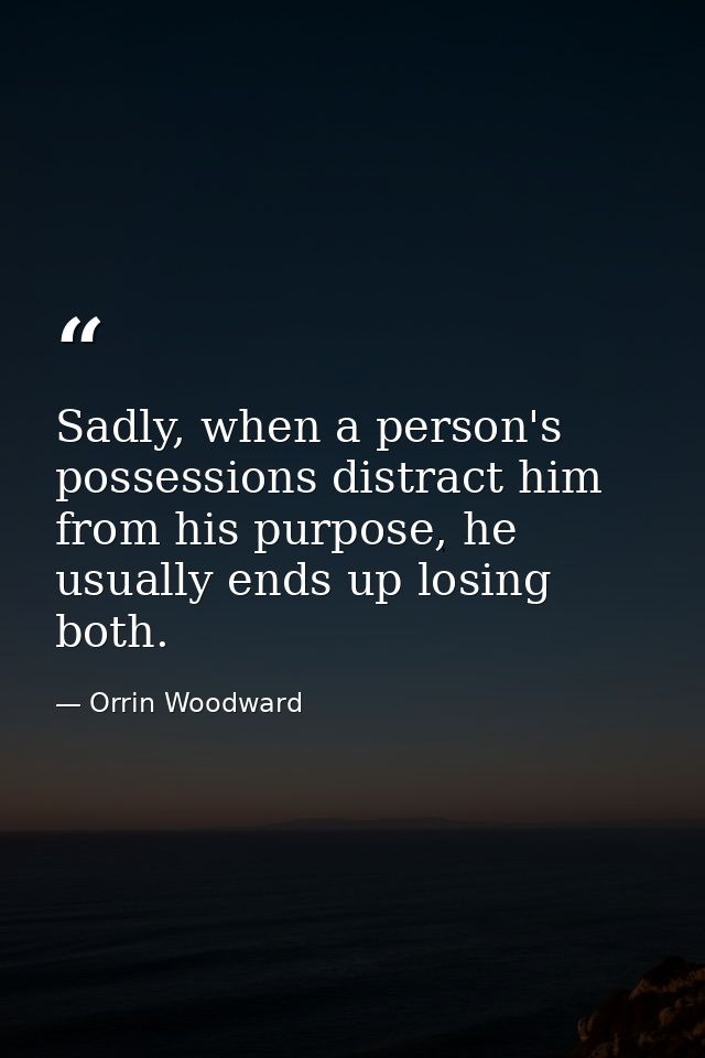 Sadly, when a person's possessions distract him from his purpose, he usually ends up losing both. — Orrin Woodward