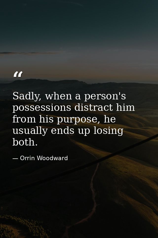 Sadly, when a person's possessions distract him from his purpose, he usually ends up losing both. — Orrin Woodward