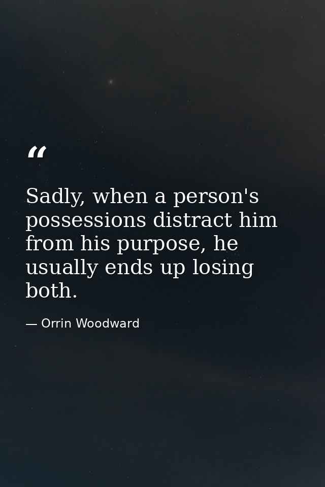 Sadly, when a person's possessions distract him from his purpose, he usually ends up losing both. — Orrin Woodward
