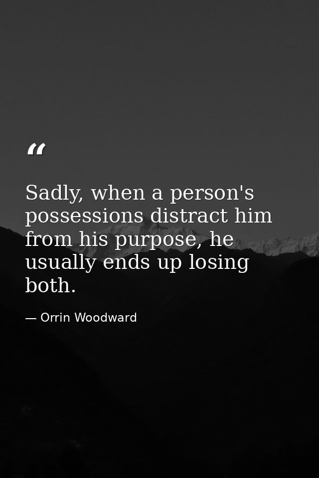 Sadly, when a person's possessions distract him from his purpose, he usually ends up losing both. — Orrin Woodward