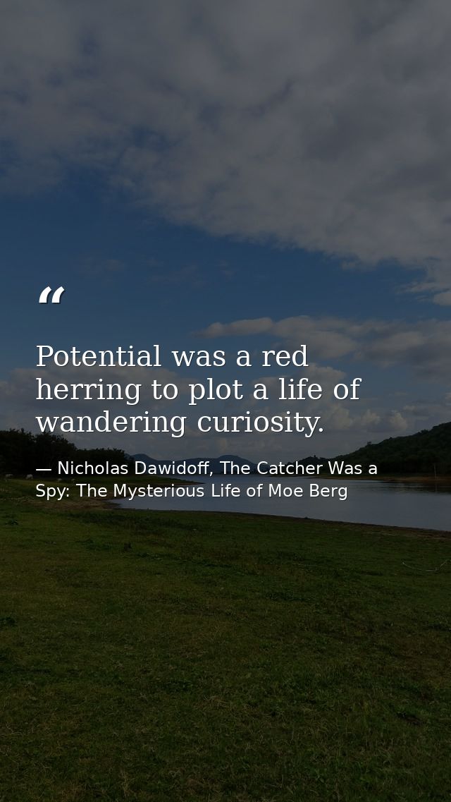 Potential was a red herring to plot a life of wandering curiosity. — Nicholas Dawidoff, The Catcher Was a Spy: The Mysterious Life of Moe Berg