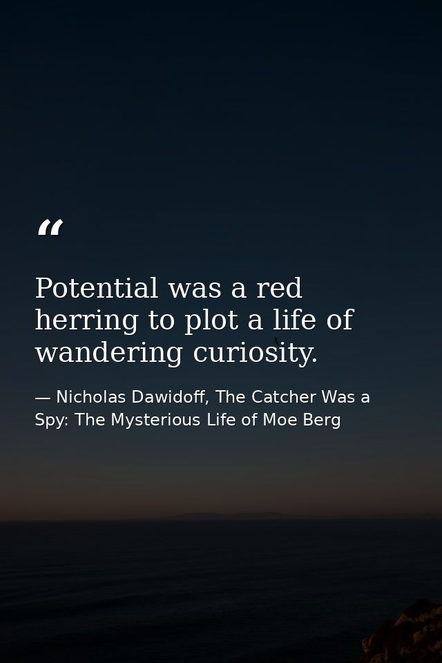Potential was a red herring to plot a life of wandering curiosity. — Nicholas Dawidoff, The Catcher Was a Spy: The Mysterious Life of Moe Berg