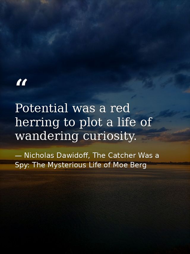 Potential was a red herring to plot a life of wandering curiosity. — Nicholas Dawidoff, The Catcher Was a Spy: The Mysterious Life of Moe Berg