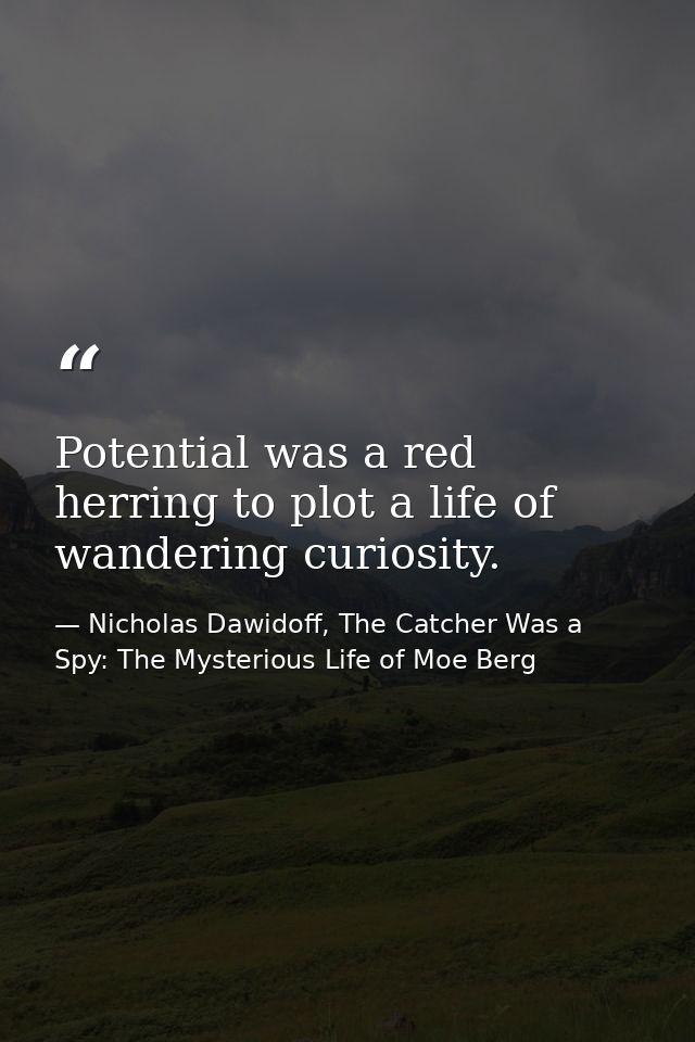 Potential was a red herring to plot a life of wandering curiosity. — Nicholas Dawidoff, The Catcher Was a Spy: The Mysterious Life of Moe Berg