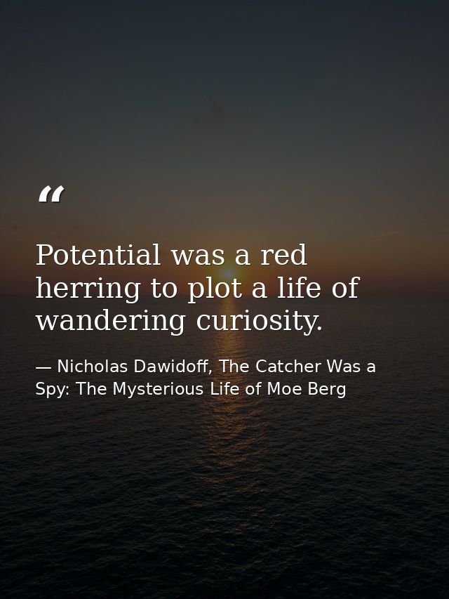 Potential was a red herring to plot a life of wandering curiosity. — Nicholas Dawidoff, The Catcher Was a Spy: The Mysterious Life of Moe Berg
