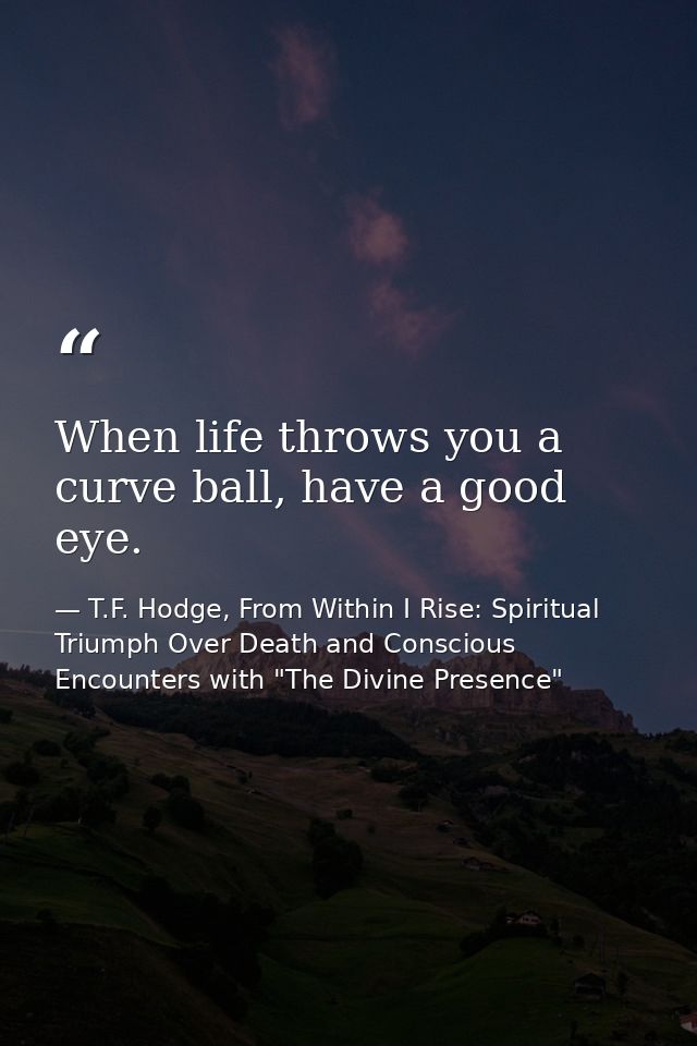 When life throws you a curve ball, have a good eye. — T.F. Hodge, From Within I Rise: Spiritual Triumph Over Death and Conscious Encounters with "The Divine Presence"