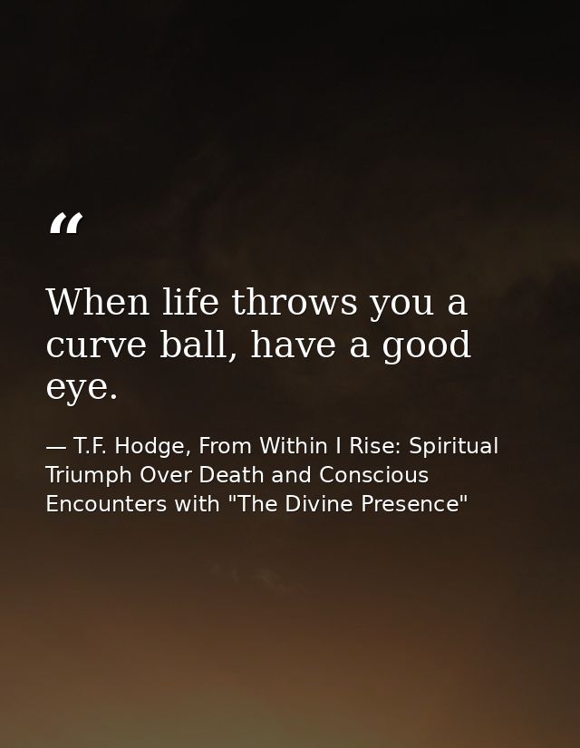 When life throws you a curve ball, have a good eye. — T.F. Hodge, From Within I Rise: Spiritual Triumph Over Death and Conscious Encounters with "The Divine Presence"