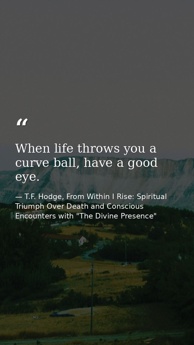 When life throws you a curve ball, have a good eye. — T.F. Hodge, From Within I Rise: Spiritual Triumph Over Death and Conscious Encounters with "The Divine Presence"