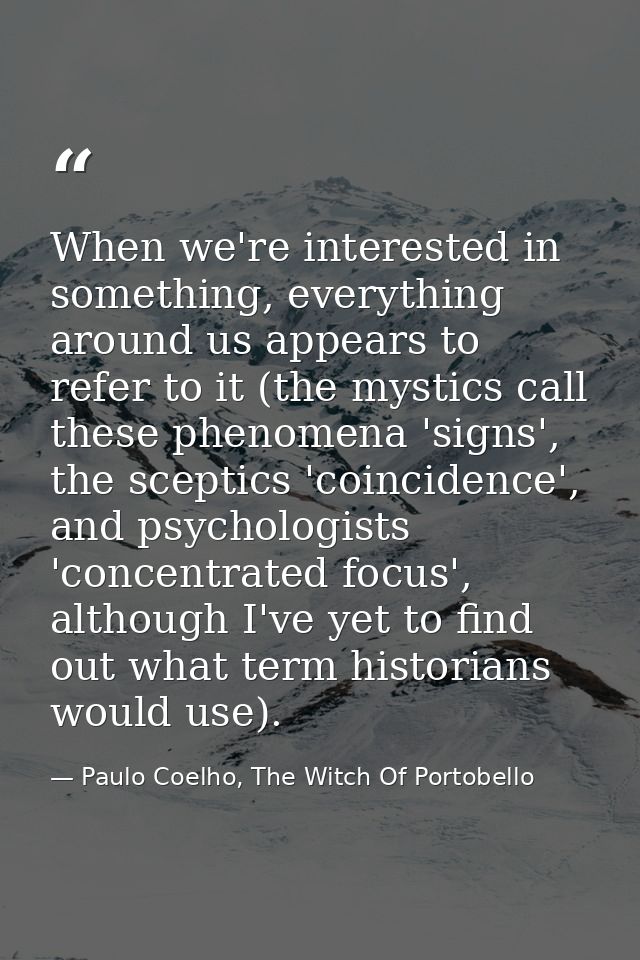 When we're interested in something, everything around us appears to refer to it (the mystics call these phenomena 'signs — Paulo Coelho, The Witch Of Portobello