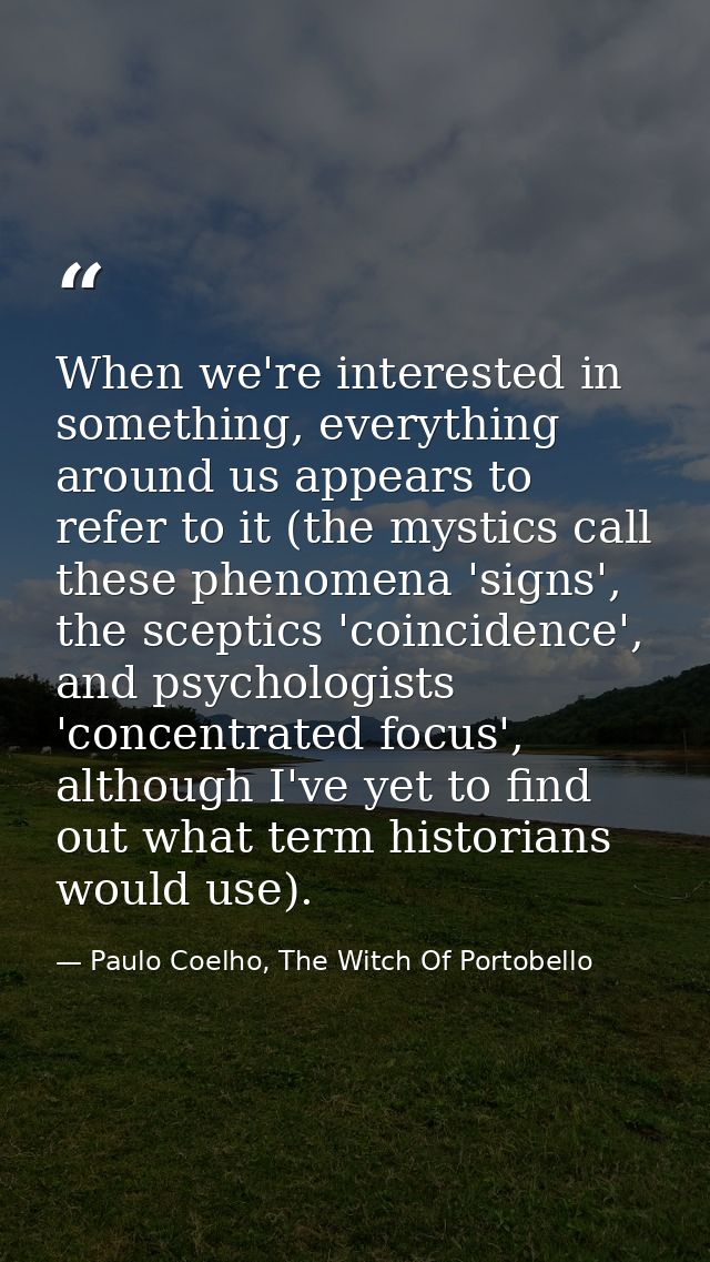 When we're interested in something, everything around us appears to refer to it (the mystics call these phenomena 'signs — Paulo Coelho, The Witch Of Portobello