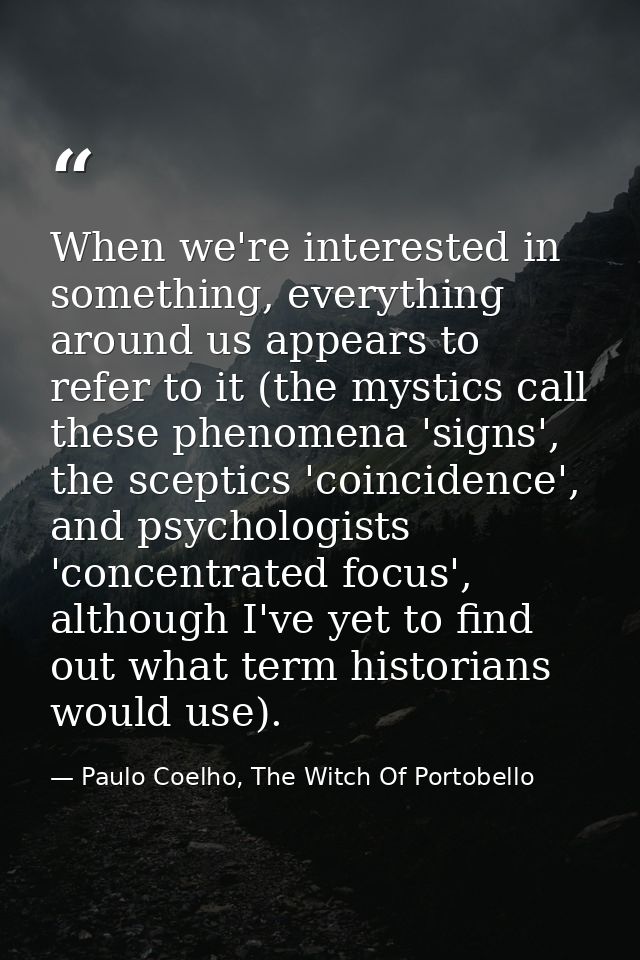 When we're interested in something, everything around us appears to refer to it (the mystics call these phenomena 'signs — Paulo Coelho, The Witch Of Portobello