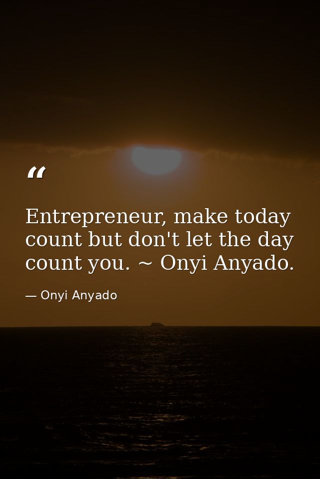 Entrepreneur, make today count but don't let the day count you. ~ Onyi Anyado. — Onyi Anyado