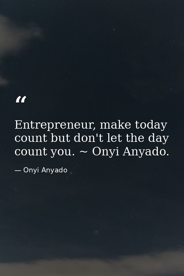 Entrepreneur, make today count but don't let the day count you. ~ Onyi Anyado. — Onyi Anyado