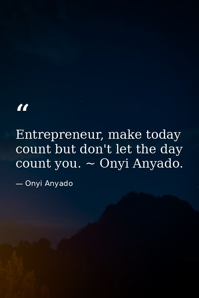 Entrepreneur, make today count but don't let the day count you. ~ Onyi Anyado. — Onyi Anyado