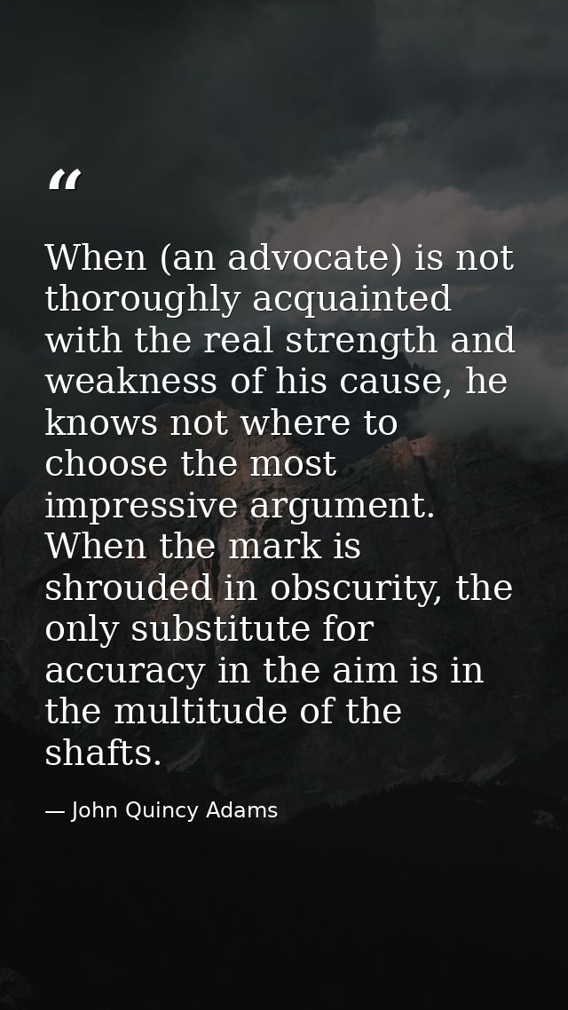 When (an advocate) is not thoroughly acquainted with the real strength and weakness of his cause, he knows not where to  — John Quincy Adams