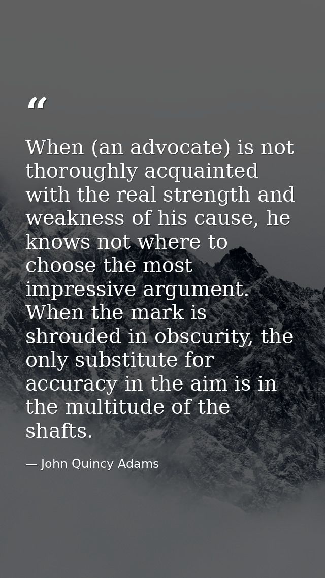 When (an advocate) is not thoroughly acquainted with the real strength and weakness of his cause, he knows not where to  — John Quincy Adams